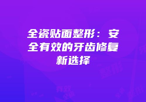 全瓷贴面整形：安全有效的牙齿修复新选择
