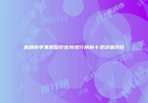 赤峰市苹果肌整形医院排行榜前十及详细评价