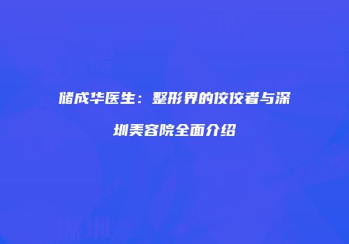 储成华医生：整形界的佼佼者与深圳美容院全面介绍