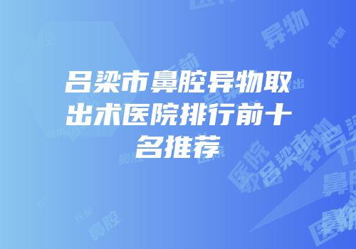 吕梁市鼻腔异物取出术医院排行前十名推荐