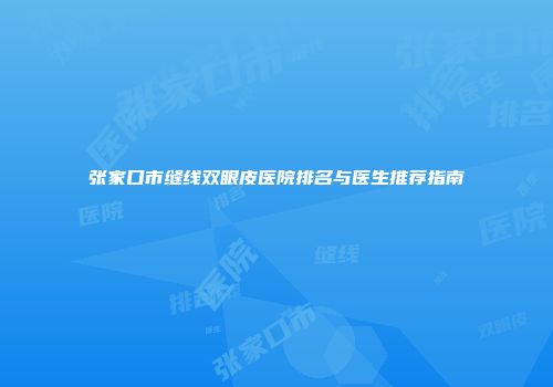 张家口市缝线双眼皮医院排名与医生推荐指南