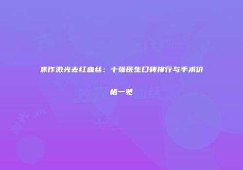 焦作激光去红血丝：十强医生口碑排行与手术价格一览