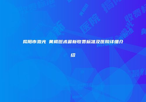 揭阳市激光袪黄褐斑术最新收费标准及医院详细介绍
