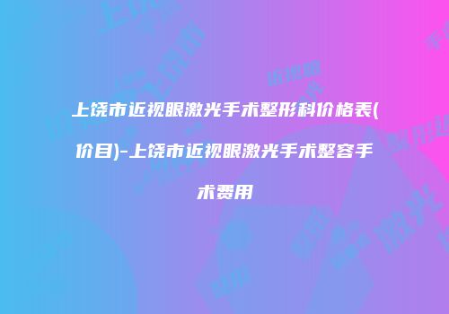 上饶市近视眼激光手术整形科价格表(价目)-上饶市近视眼激光手术整容手术费用