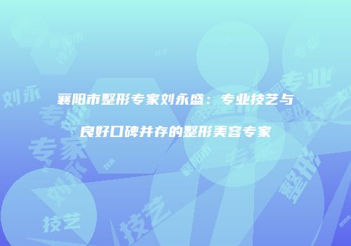 襄阳市整形专家刘永盛：专业技艺与良好口碑并存的整形美容专家