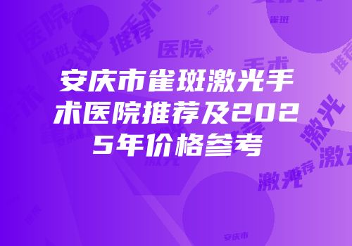 安庆市雀斑激光手术医院推荐及2025年价格参考