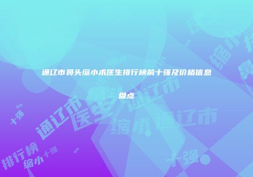 通辽市鼻头缩小术医生排行榜前十强及价格信息盘点
