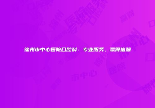 锦州市中心医院口腔科：专业服务，赢得信赖