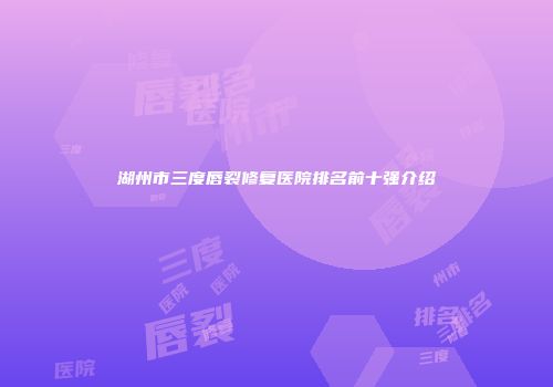 湖州市三度唇裂修复医院排名前十强介绍
