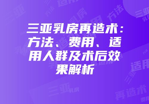 三亚乳房再造术：方法、费用、适用人群及术后效果解析