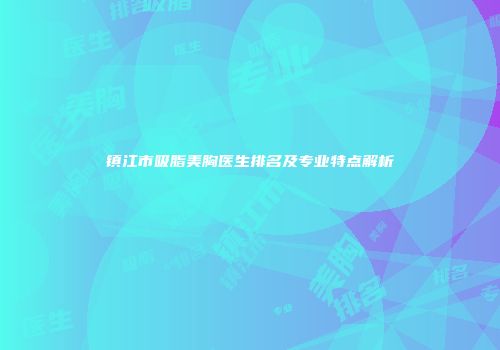 镇江市吸脂美胸医生排名及专业特点解析