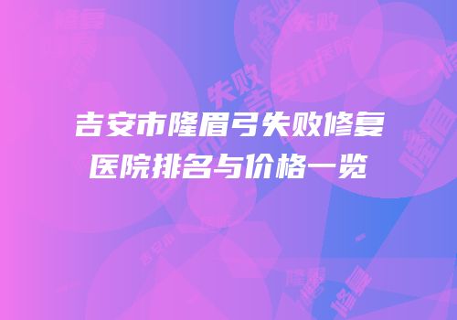 吉安市隆眉弓失败修复医院排名与价格一览