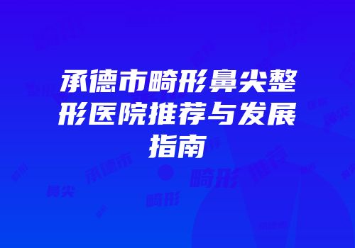承德市畸形鼻尖整形医院推荐与发展指南