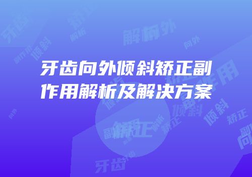 牙齿向外倾斜矫正副作用解析及解决方案