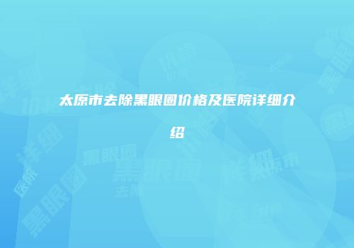 太原市去除黑眼圈价格及医院详细介绍