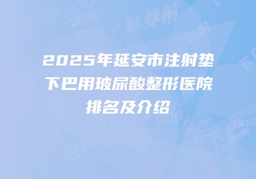 2025年延安市注射垫下巴用玻尿酸整形医院排名及介绍