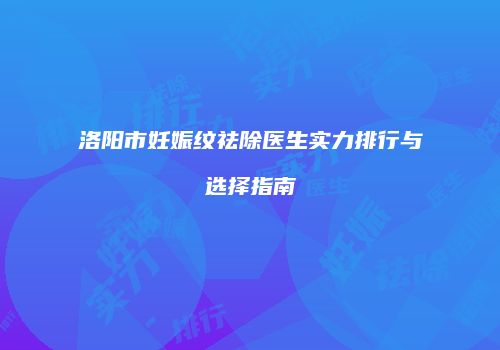 洛阳市妊娠纹祛除医生实力排行与选择指南