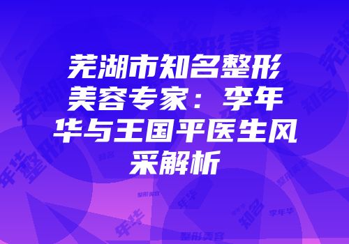 芜湖市知名整形美容专家：李年华与王国平医生风采解析