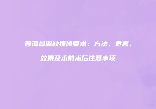 普洱鼻翼缺损修复术：方法、危害、效果及术前术后注意事项