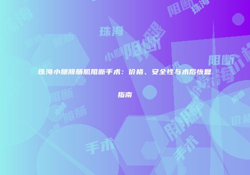 珠海小腿腓肠肌阻断手术：价格、安全性与术后恢复指南