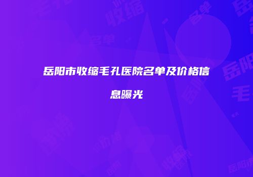 岳阳市收缩毛孔医院名单及价格信息曝光