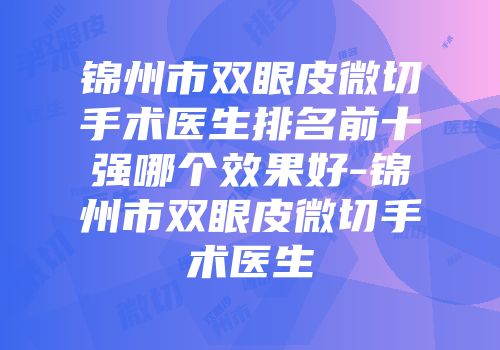 锦州市双眼皮微切手术医生排名前十强哪个效果好-锦州市双眼皮微切手术医生