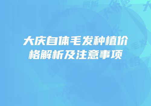 大庆自体毛发种植价格解析及注意事项