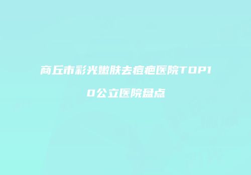 商丘市彩光嫩肤去痘疤医院TOP10公立医院盘点