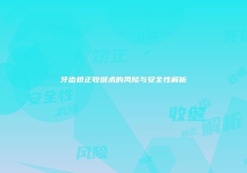 牙齿矫正收缝术的风险与安全性解析