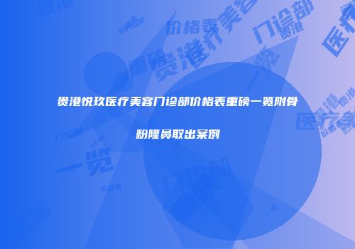 贵港悦玖医疗美容门诊部价格表重磅一览附骨粉隆鼻取出案例