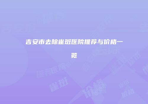 吉安市去除雀斑医院推荐与价格一览