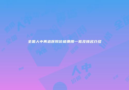 全国人中再造医院价格费用一览及排名介绍