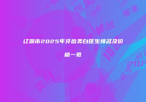 辽源市2025年牙齿美白医生排名及价格一览
