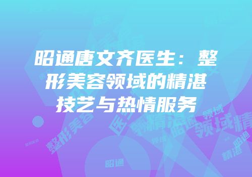 昭通唐文齐医生：整形美容领域的精湛技艺与热情服务