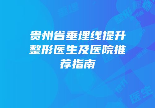贵州省垂埋线提升整形医生及医院推荐指南