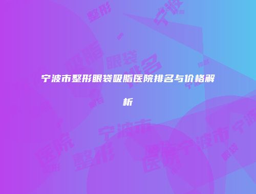 宁波市整形眼袋吸脂医院排名与价格解析