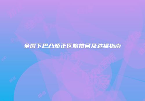 全国下巴凸矫正医院排名及选择指南