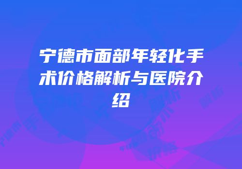宁德市面部年轻化手术价格解析与医院介绍