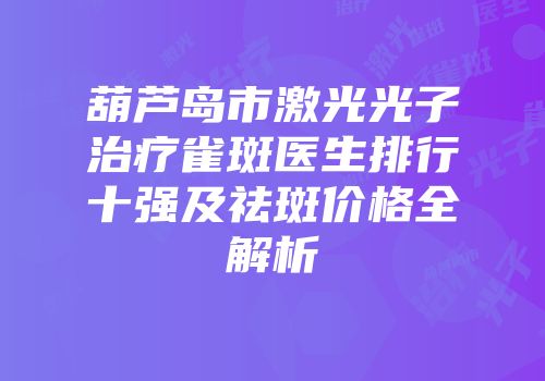 葫芦岛市激光光子治疗雀斑医生排行十强及祛斑价格全解析