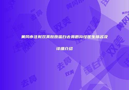 黄冈市注射双美胶原蛋白去鼻唇沟纹医生排名及详细介绍