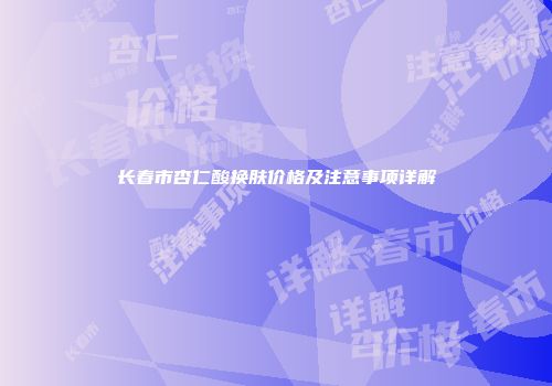 长春市杏仁酸换肤价格及注意事项详解