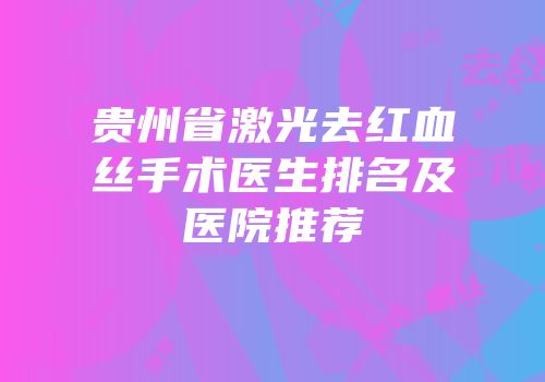 贵州省激光去红血丝手术医生排名及医院推荐