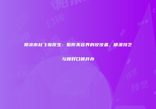 阳泉市杜飞雪医生：整形美容界的佼佼者，精湛技艺与良好口碑并存