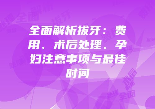 全面解析拔牙：费用、术后处理、孕妇注意事项与最佳时间