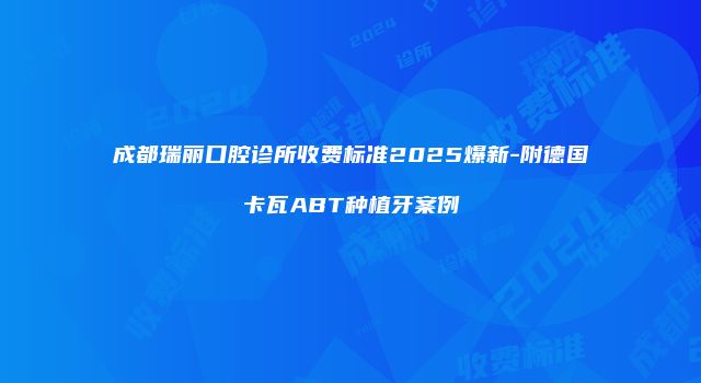 成都瑞丽口腔诊所收费标准2025爆新-附德国卡瓦ABT种植牙案例