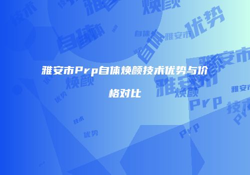 雅安市Prp自体焕颜技术优势与价格对比