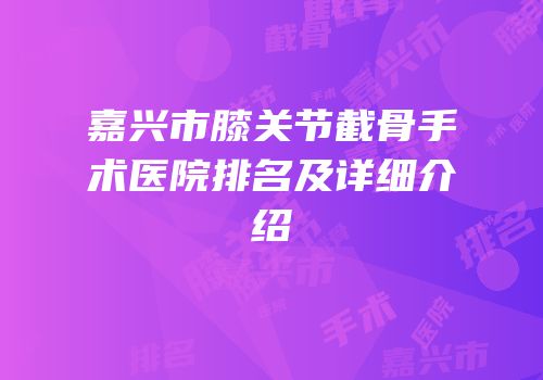 嘉兴市膝关节截骨手术医院排名及详细介绍