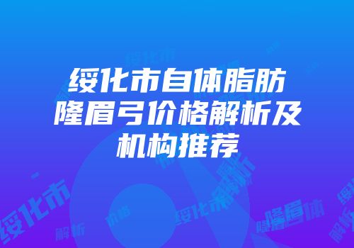 绥化市自体脂肪隆眉弓价格解析及机构推荐