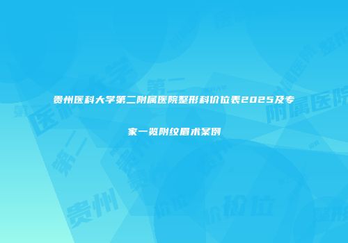 贵州医科大学第二附属医院整形科价位表2025及专家一览附纹眉术案例