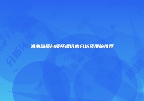 海南陶瓷自锁托槽价格分析及医院推荐